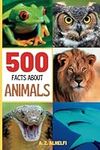 500 Facts About Animals: Animal Science Guide Book - Learn Fun & Fascinating Facts About The 5 Classes In The Animal Kingdom, The Different Species of Animals And More! (With Amazing Visuals)