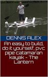 An easy to build, do it yourself, pvc pipe catamaran kayak - The Lantern (DIY Book 1)