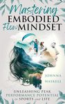 Mastering Embodied Flow Mindset: Unleashing Peak Performance Potential in Sports and Life: How Extreme Sports Athletes Foster Flow For Success in Athletics, Business, and Daily Life