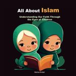 All About Islam, Understanding Our Faith Through the Eyes of Children: An Islamic Introduction Book for kids, Beginners, Teenagers and dummies about islam