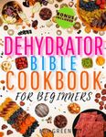 Dehydrator Bible Cookbook for Beginners: Everything You Need to Create Homely Flavors with Easy, Healthy Recipes for Dehydrated Foods Everyone Will Love