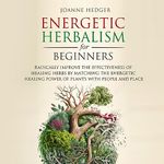 Energetic Herbalism for Beginners: Radically Improve the Effectiveness of Healing Herbs by Matching the Energetic Healing Power of Plants with People and Place