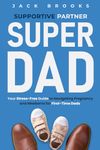 Supportive Partner, Super Dad: Your Stress-Free Guide to Navigating Pregnancy and Newborns for First-Time Dads