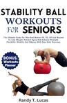 STABILITY BALL WORKOUTS FOR SENIORS: The Ultimate Guide For Men And Women 40, 50, 60 And Beyond To Lose Weight, Prevent Aging And Enhance Strength, Flexibility And Balance With Easy Daily Exercises