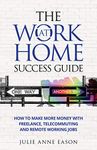 The Work At Home Success Guide: How to make more money with freelance, telecommuting, and remote working jobs