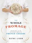 The Whole Fromage: Adventures in the Delectable World of French Cheese