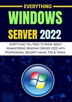 EVERYTHING WINDOWS SERVER 2022 : Everything You Need to Know About Administering Windows Server 2022 with Professional Security Hacks, Tips & Tricks