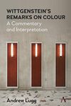 Wittgenstein’s Remarks on Colour: A Commentary and Interpretation (Anthem Studies in Wittgenstein)