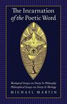 The Incarnation of the Poetic Word: Theological Essays on Poetry & Philosophy • Philosophical Essays on Poetry & Theology