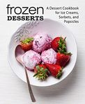 Frozen Desserts: A Dessert Cookbook for Ice Creams, Sorbets, and Popsicles