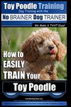 Toy Poodle Training | Dog Training with the No BRAINER Dog TRAINER ~ We Make it THAT Easy!: How to EASILY TRAIN Your Toy Poodle: Volume 1