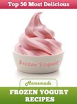 Top 50 Most Delicious Homemade Frozen Yogurt Recipes (Recipe Top 50's Book 7)