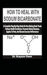 HOW TO HEAL WITH SODIUM BICARBONATE: A Complete Step-By-Step Guide On How Baking Soda Treats Various Health Conditions, Prevents Kidney Diseases, Applies To Pets, And Boosts Exercise Performance