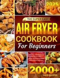 The Super Easy Air Fryer Cookbook for Beginners: 2000+ Days of Wholesome and Satisfying Air Fryer Meals, Snacks, and Treats for Healthier Cooking Without Compromise