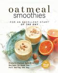 Oatmeal Smoothies for an Excellent Start of the Day: Protein-Packed Smoothie Recipes to Keep You Full During the Day