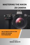 MASTERING THE NIKON Z8 CAMERA: THE ULTIMATE STEP BY STEP GUIDE FOR ROOKIE PHOTOGRAPHER