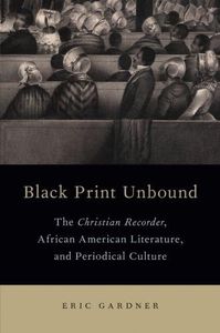 Black Print Unbound: The Christian Recorder, African American Literature, and Periodical Culture - August, 2015