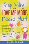 Parenting: Positive Parenting - Stop Yelling And Love Me More, Please Mom. Positive Parenting Is Easier Than You Think