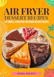 Air Fryer Dessert Recipes: 100 Simple & Delicious Air Fryer Dessert Recipes (Air Fryer Recipes)