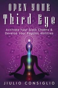 Open Your Third Eye: Activate Your Sixth Chakra & Develop Your Psychic Abilities