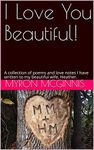 I Love You Beautiful!: A collection of poems and love notes I have written to my beautiful wife, Heather.