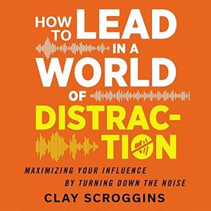 How to Lead in a World of Distraction: Four Simple Habits for Turning Down the Noise