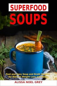 Superfood Soups: Fast and Easy Soup and Broth Recipes for Natural Weight Loss and Detox : Healthy Recipes for Weight Loss (The Everyday Cookbook)