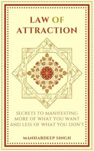 Law of Attraction: Secrets to manifesting more of what you want and less of what you don't