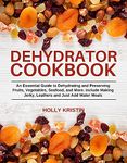 Dehydrator Cookbook: An Essential Guide to Dehydrating and Preserving Fruits, Vegetables, Meats, and Seafood. Include Making Jerky, Leathers and Just Add Water Meals