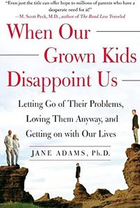 When Our Grown Kids Disappoint Us: Letting Go of Their Problems, Loving Them Anyway, and Getting on with Our Lives