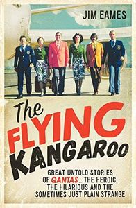 Flying Kangaroo: Great Untold Stories of Qantas...The Heroic, the Hilarious and the Sometimes Just Plain Strange