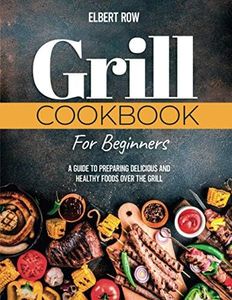GRILL COOKBOOK FOR BEGINNERS: A Guide to Preparing Delicious and Healthy Foods over the Grill