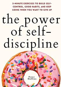 The Power of Self-Discipline: 5-Minute Exercises to Build Self-Control, Good Habits, and Keep Going When You Want to Give Up (Live a Disciplined Life Book 3)