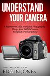 Understand Your Camera: A Beginners Guide to Digital Photography Using Your DSLR Camera, Compact or Smartphone