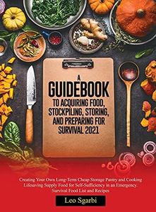 A Guidebook to Acquiring Food, Stockpiling, Storing, and Preparing for Survival 2021: Creating Your Own Long-Term Cheap Storage Pantry and Cooking ... an Emergency. Survival Food List and Recipes