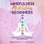 Mindfulness Meditation for Beginners: Let Meditation Help You Manage Your Anger, Your Anxiety and Live a Life Free of Stress - A Practical Guide to Decluttering Your Mind