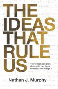 The Ideas That Rule Us: How Others’ Ideology, Political Thought and Societal Norms Rule Our Lives… and How to Change It