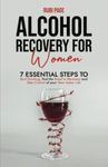 Alcohol Recovery For Women: 7 Essential Steps To Quit Drinking, Find The Road To Recovery, And Take Control of Your New Sober Life