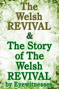 The Welsh Revival & The Story of the Welsh Revival: As Told by Eyewitnesses Together With a Sketch of Evan Roberts and His Message to The World