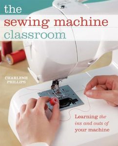 Sewing Machine Classroom: Tips, Techniques and Trouble-Shooting Advice to Make the Most of Your Machine