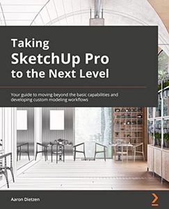Taking SketchUp Pro to the Next Level: Go beyond the basics and develop custom 3D modeling workflows to become a SketchUp ninja