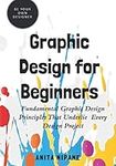 Graphic Design for Beginners: Fundamental Graphic Design Principles that Underlie Every Design Project (Be Your Own Designer)