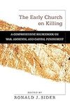 The Early Church on Killing: A Comprehensive Sourcebook On War, Abortion, And Capital Punishment