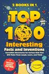 The Top 100 Interesting Facts and Inventions: Incredible Discoveries for Curious Kids That Will Make Them Laugh, Learn, and Think