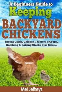 A Beginners Guide to Keeping Backyard Chickens - Breeds Guide, Chicken Tractors & Coops, Hatching & Raising Chicks Plus More... (Simple Living)