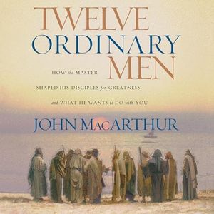 Twelve Ordinary Men: How the Master Shaped His Disciples for Greatness, and What He Wants to Do with You