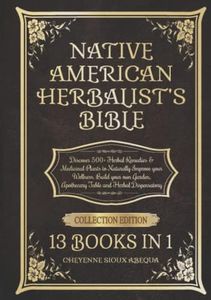 Native American Herbalist’s Bible: 13 Books in 1: Discover 500+ Herbal Remedies & Medicinal Plants to Naturally Improve your Wellness. Build your own Garden, Apothecary Table and Herbal Dispensatory