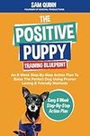 The Positive Puppy Training Blueprint: An 8 Week Step-By-Step Action Plan To Raise The Perfect Dog Using Proven Loving & Friendly Methods