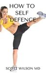 HOW TO SELF DEFENCE : An Incredible Guide On How you Could Save Yourself In Danger Time