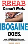 Rehab Doesn't Work - Ibogaine Does: The overnight drug and alcohol abuse treatment that stops cravings and ends addiction without withdrawal